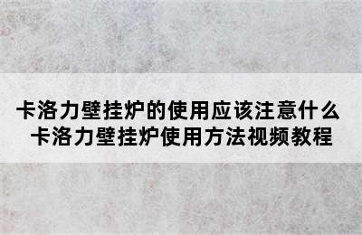 卡洛力壁挂炉的使用应该注意什么 卡洛力壁挂炉使用方法视频教程